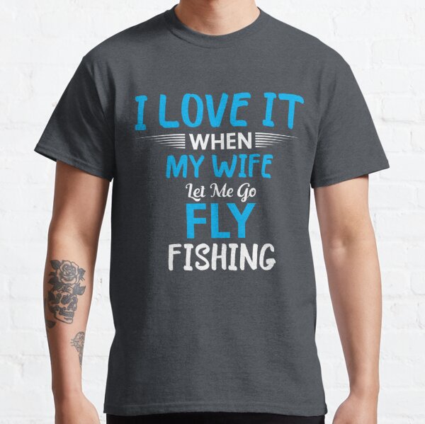 I love it When my wife let me go Fly Fishing Classic T-Shirt