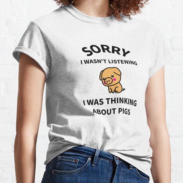 Sorry, I Wasn't Listening, I Was Thinking About Pigs Classic T-Shirt