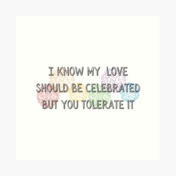 i know my love should be celebrated, but you tolerate it Art Print for  Sale by lovely-lyrics