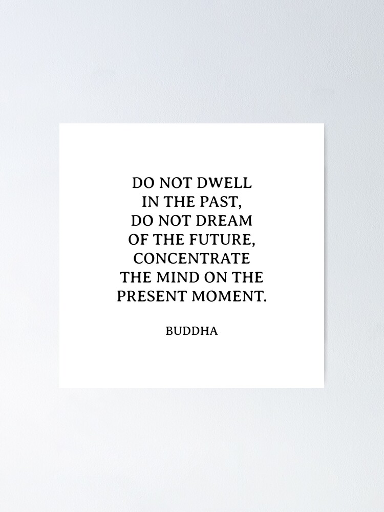 Buddha Quotes Do Not Dwell In The Past Do Not Dream Of The Future Concentrate The Mind On The Present Moment Poster By Ideasforartists Redbubble
