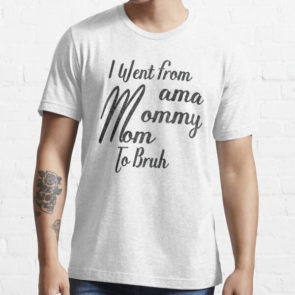 I Went From Mama To Mommy To Mom To Bruh , Essential T-Shirt