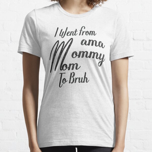 I Went From Mama To Mommy To Mom To Bruh , Essential T-Shirt