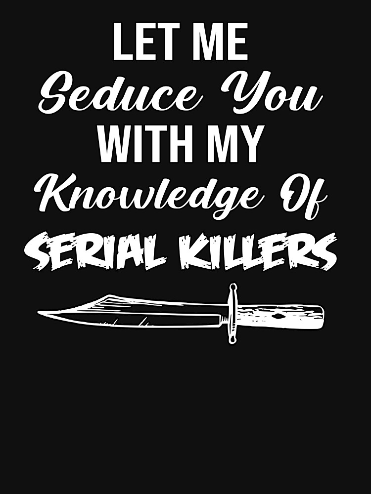 Let Me Seduce You With My Knowledge Of Serial Killers T Shirt For Sale By Kahona Redbubble