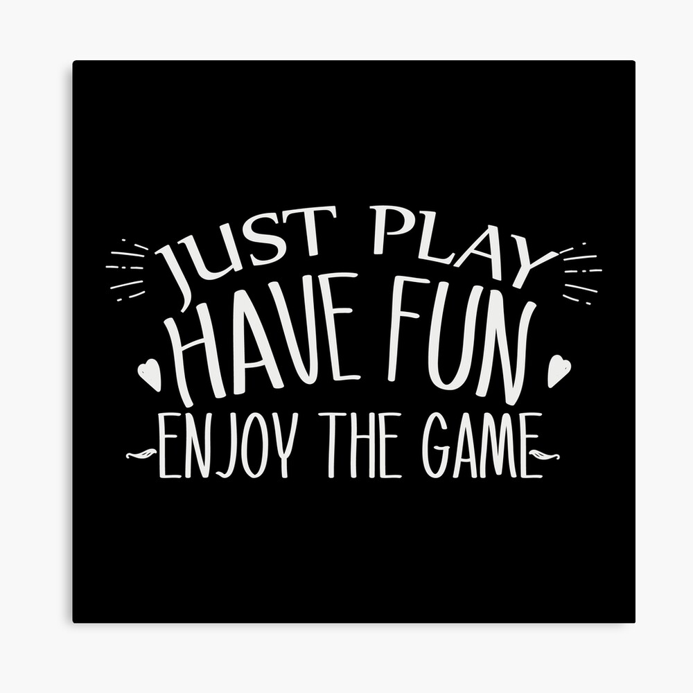 just play have fun enjoy the game 