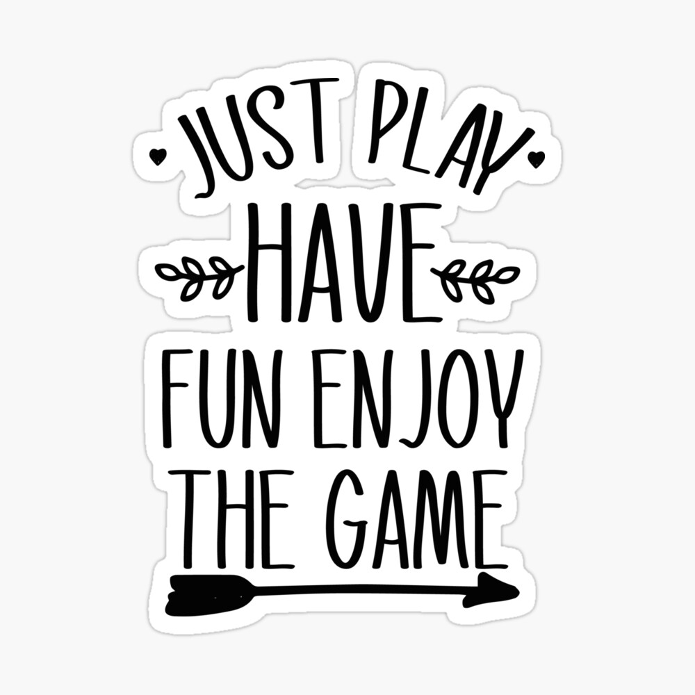 just play have fun enjoy the game 