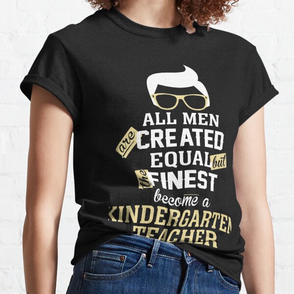 All Men Are Created Equal But The Finest Become A Kindergarten Teacher Classic T-Shirt