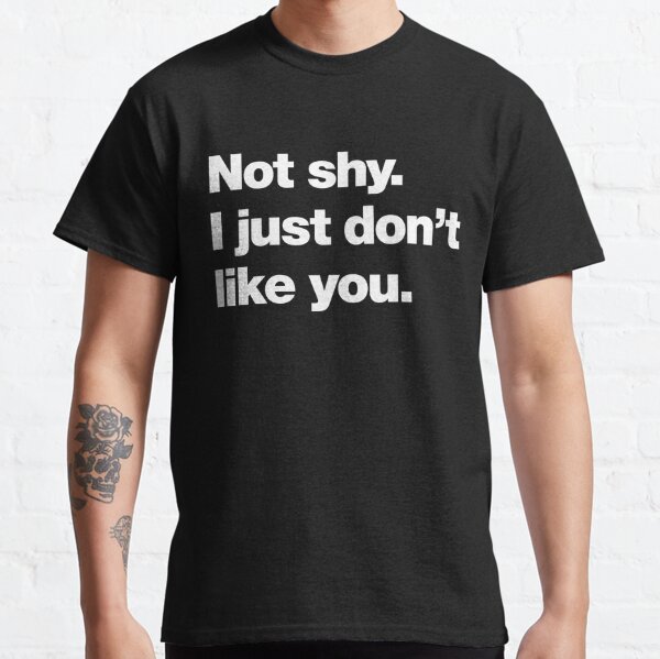 Not shy. I just don't like you. Classic T-Shirt
