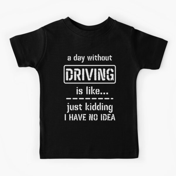 A Day Without Driving Is Like Just Kidding I Have No Idea Kids T-Shirt