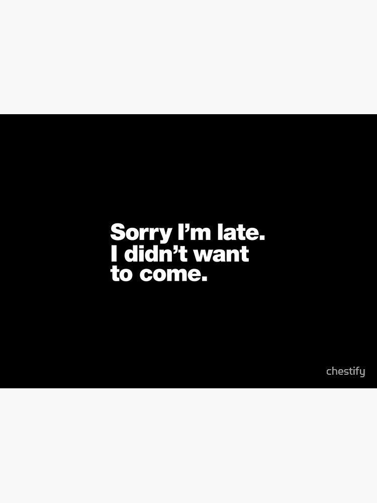 Sorry I'm late. I didn't want to come. by chestify