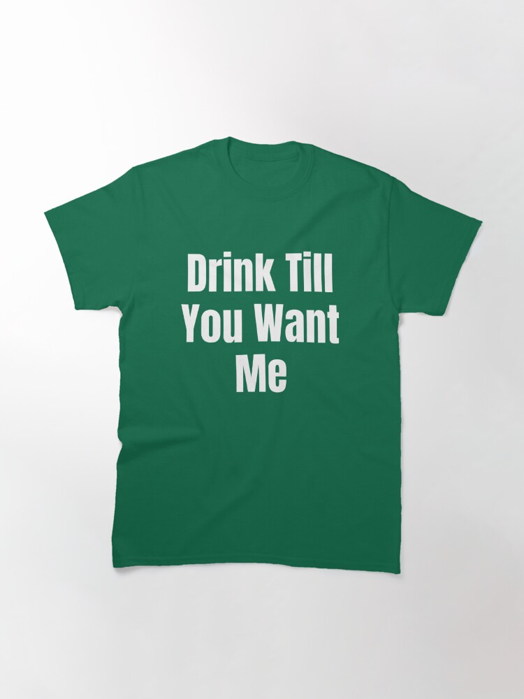 Drink Till You Want Me T Shirt By Deepart98 Redbubble 2149