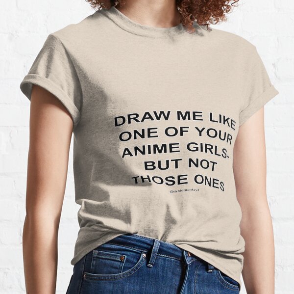 DRAW ME LIKE ONE OF YOUR ANIME GIRLS - BUT NOT THOSE ONES Classic T-Shirt