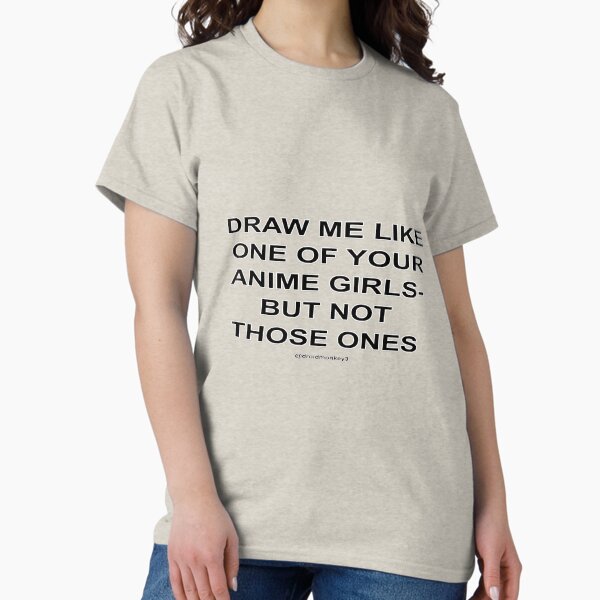 DRAW ME LIKE ONE OF YOUR ANIME GIRLS - BUT NOT THOSE ONES Classic T-Shirt