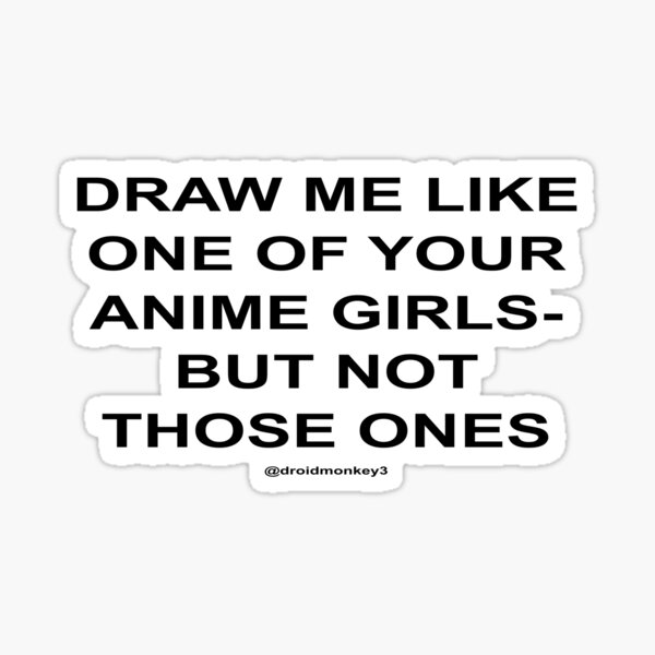 DRAW ME LIKE ONE OF YOUR ANIME GIRLS - BUT NOT THOSE ONES Sticker