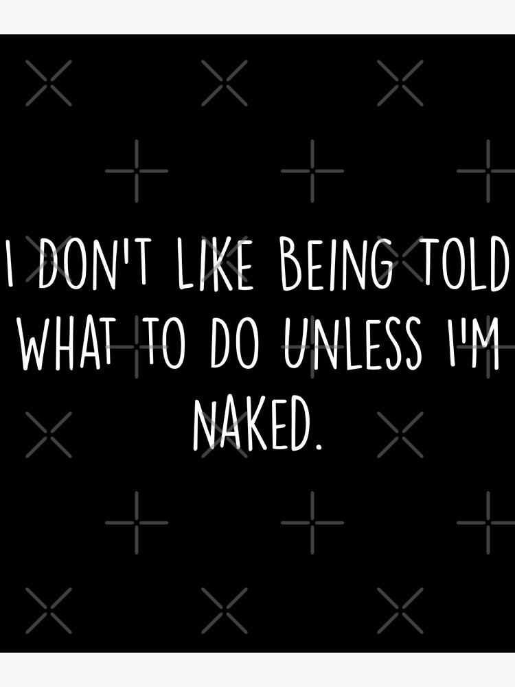 I Don T Like Being Told What To Do Unless I M Naked Poster For Sale By Abderr Redbubble