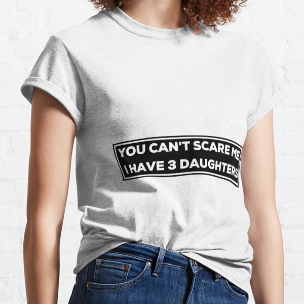 You Can't Scare Me  I Have 3 DAUGHTERS Classic T-Shirt