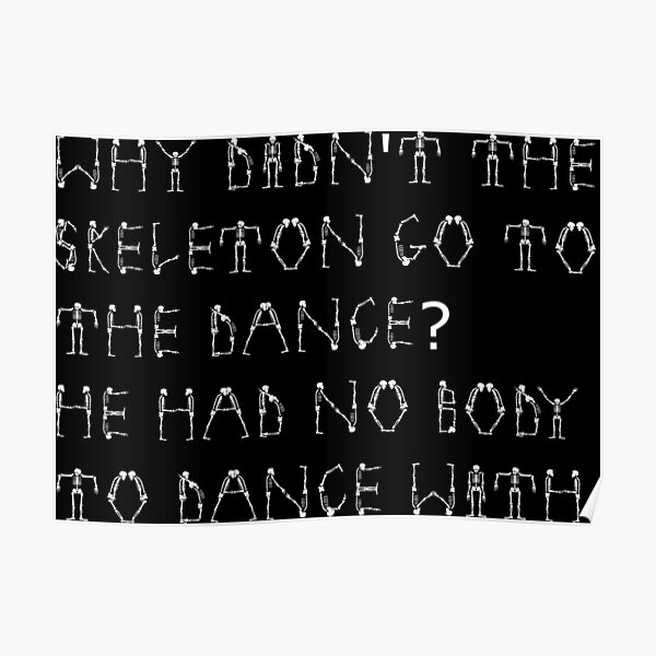 "WHY DIDNT THE SKELETON GO TO THE DANCE? HE HAD NO BODY TO DANCE WITH