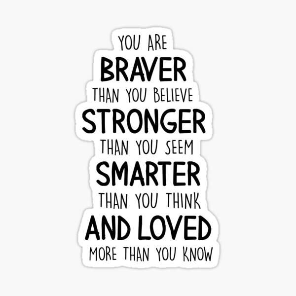 "YOU ARE BRAVER THAN YOU BELIEVE STRONGER THAN YOU SEEM SMARTER THAN YOU THINK AND LOVED MORE