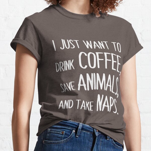 I Just Want To Drink Coffee, Save Animals, And Take Naps. Classic T-Shirt