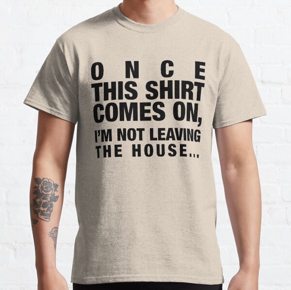 ONCE THIS SHIRT COMES ON, I'M NOT LEAVING THE HOUSE - Funny Saying Lounge Shirt Classic T-Shirt