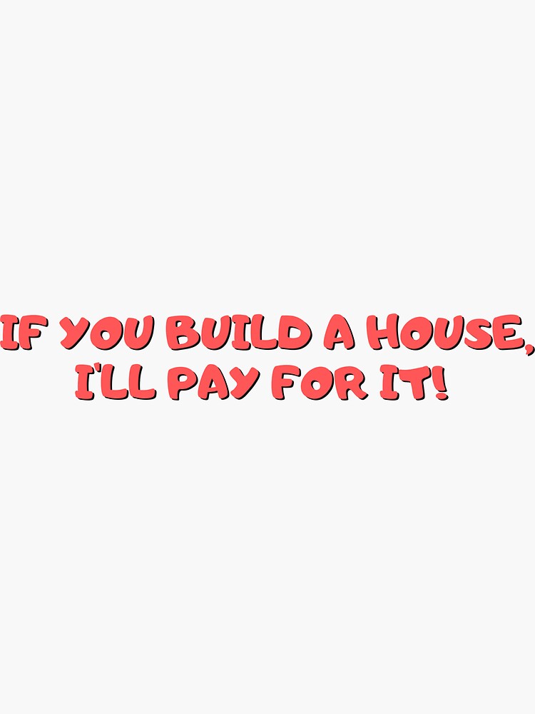 If You Build a House I'll Pay For It by ds-4