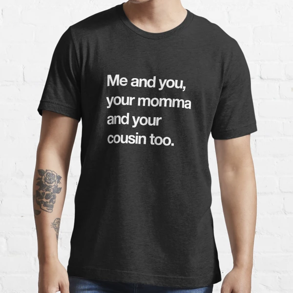 me and you your momma and cousin too shirt