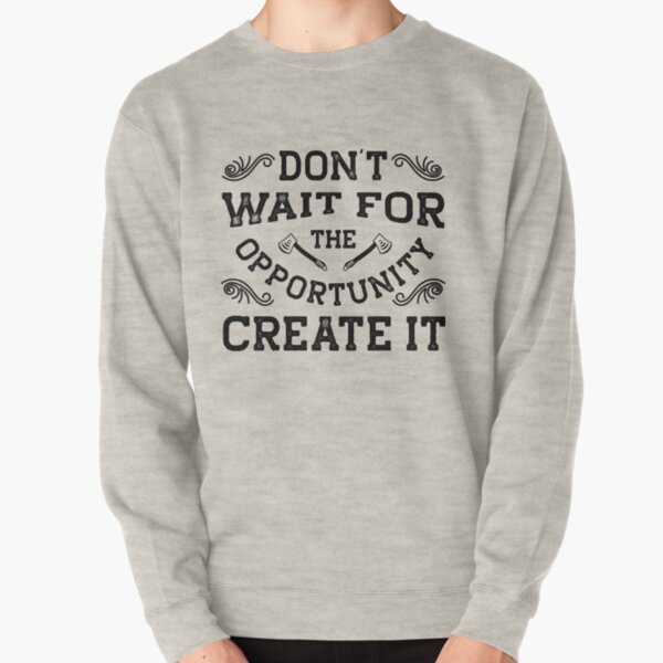 Don't wait for the Opportunity, Create It, Inspirational motivational quote Pullover Sweatshirt