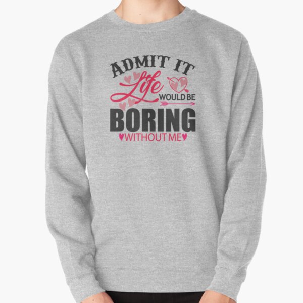 Admit it Life would be boring without me Pullover Sweatshirt