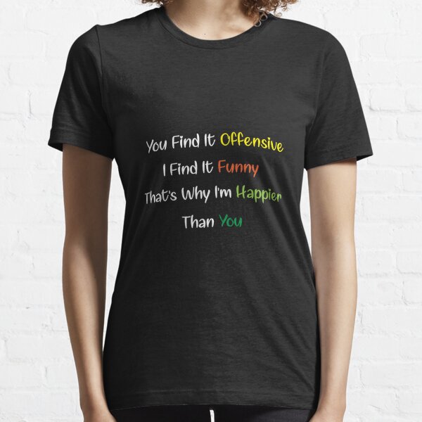 You Find It Offensive? I Find It Funny That's Why I'm Happier Than You T-Shirt: Humor T Shirt Essential T-Shirt