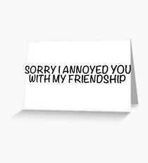 Sorry I annoyed you with my friendship Greeting Card
