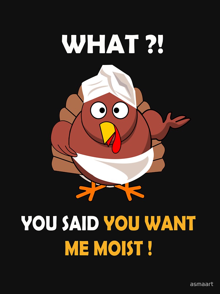 FUNNY MOIST TURKEY THANKSGIVING T-SHIRT WHAT ?! YOU SAID YOU WANT ME MOIST by asmaart