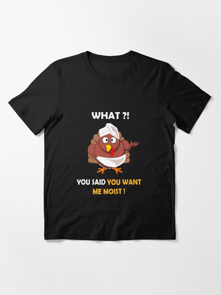 Alternate view of FUNNY MOIST TURKEY THANKSGIVING T-SHIRT WHAT ?! YOU SAID YOU WANT ME MOIST Essential T-Shirt