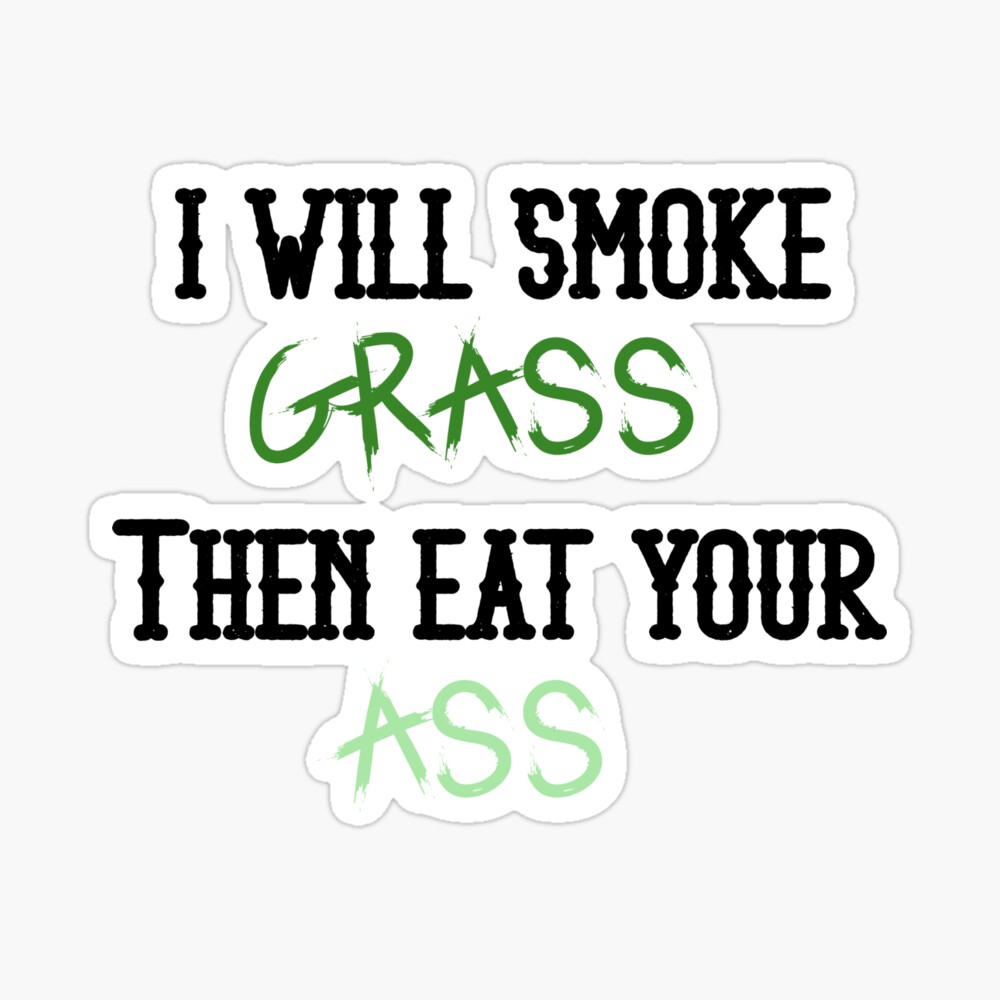 I will smoke grass then eat your ass