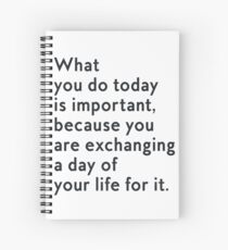 What you do today is important, because you are exhanging a day of your life for it Spiral Notebook