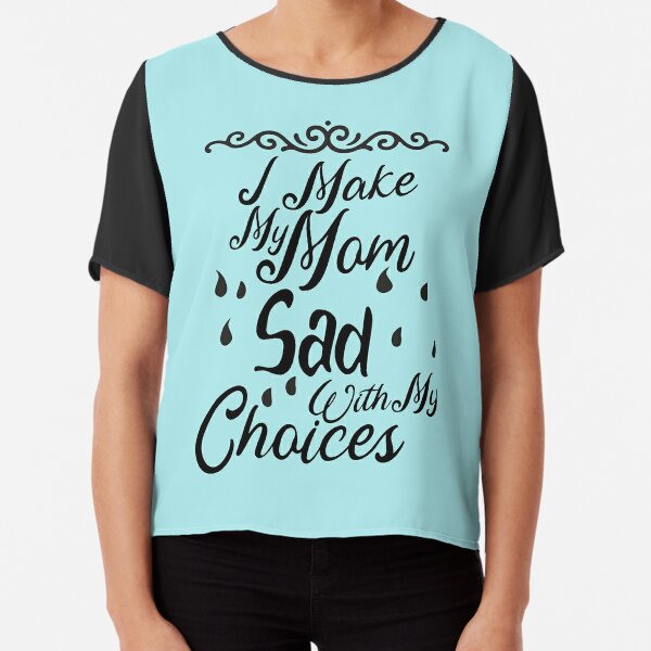 i make my mom sad with my choices t shirt