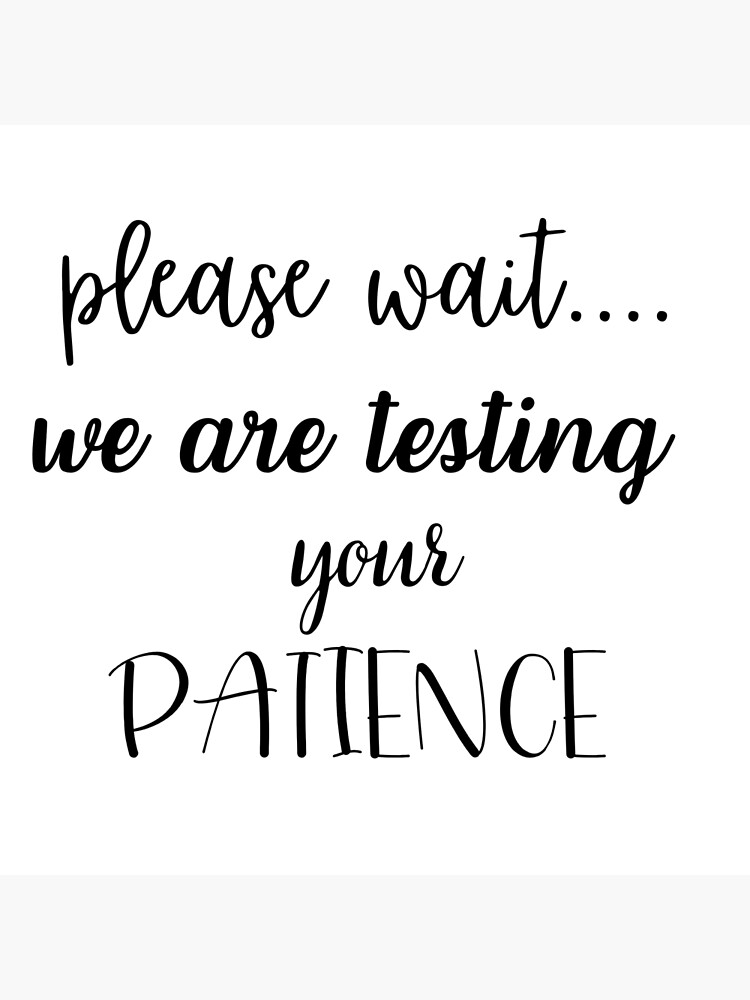 "please wait we are testing your patience" Poster by coolsenpai Redbubble