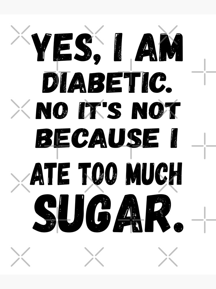 Yes I Am Diabetic No Its Not Because I Ate Too Much Sugar Poster By Eloukili Redbubble 