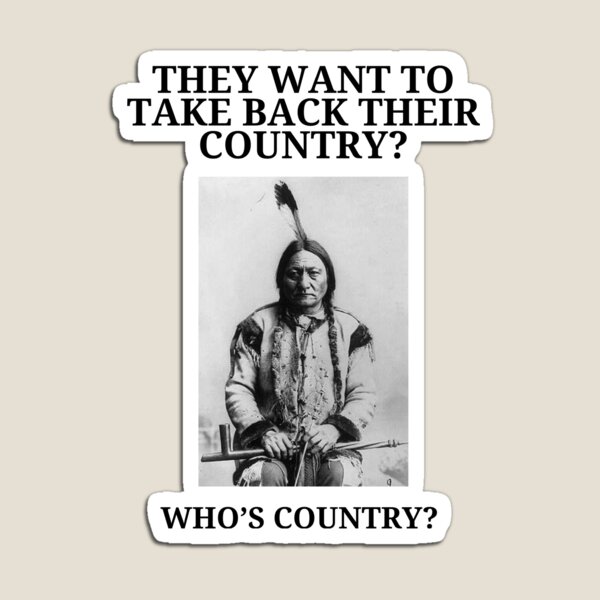 They want to take back their country. Who’s country? Sitting Bull t-shirt. Magnet