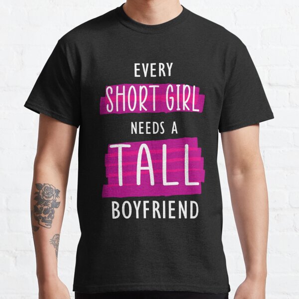 Every short Girl Needs A Tall Boyfriend  Classic T-Shirt