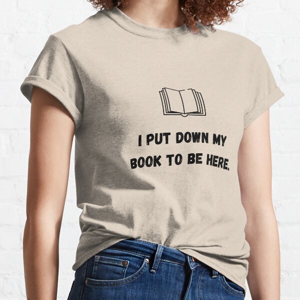 I put down my book to be here Classic T-Shirt