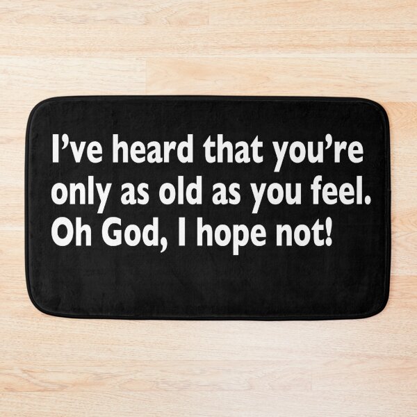 Item preview, I’ve heard that you’re only as old as you feel. Oh God, I hope not! designed and sold by BLIMPLE.