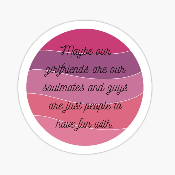 Maybe our girlfriends are our soulmates and guys are just people to have fun with. Sticker