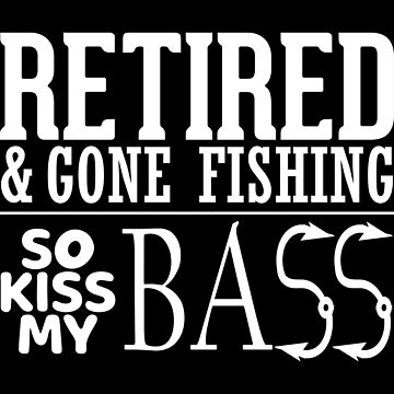 Retired and gone Fishing so kiss my bass | Essential T-Shirt