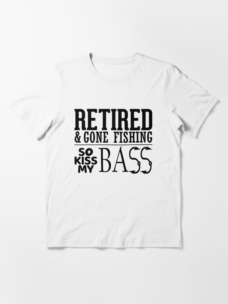Retired and gone Fishing so kiss my bass | Essential T-Shirt