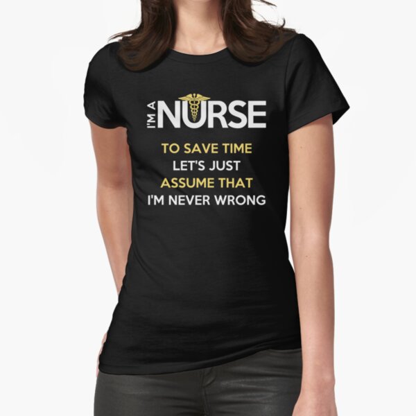 I'm A Nurse. To Save Time Let's Just Assume That I'm Never Wrong T-Shirt Fitted T-Shirt