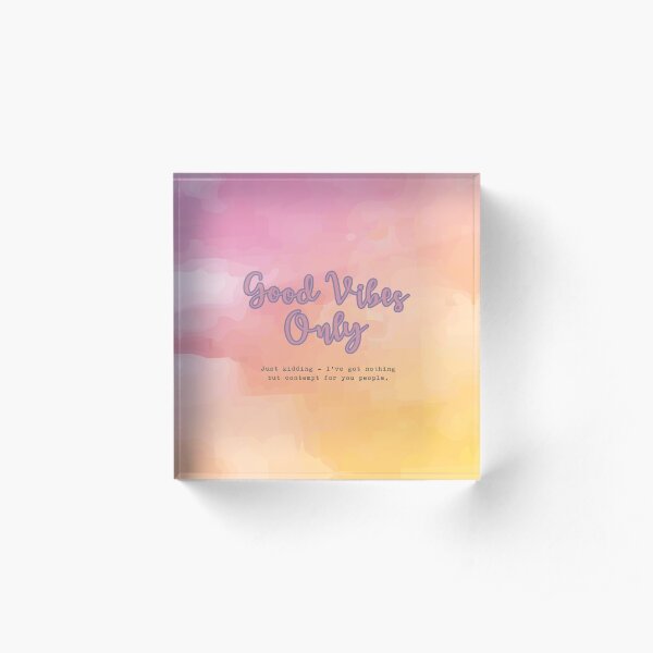 Good Vibes Only - Just Kidding - I've got nothing but contempt for you people. Acrylic Block