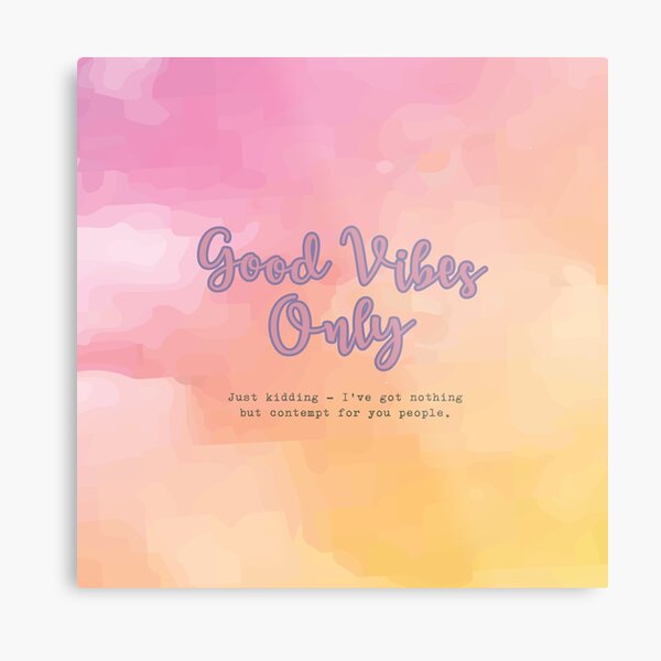 Good Vibes Only - Just Kidding - I've got nothing but contempt for you people. Metal Print