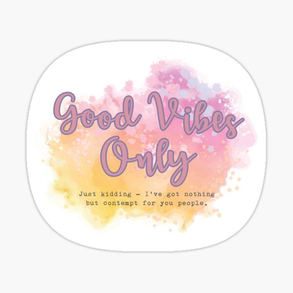 Good Vibes Only - Just Kidding - I've got nothing but contempt for you people. Sticker