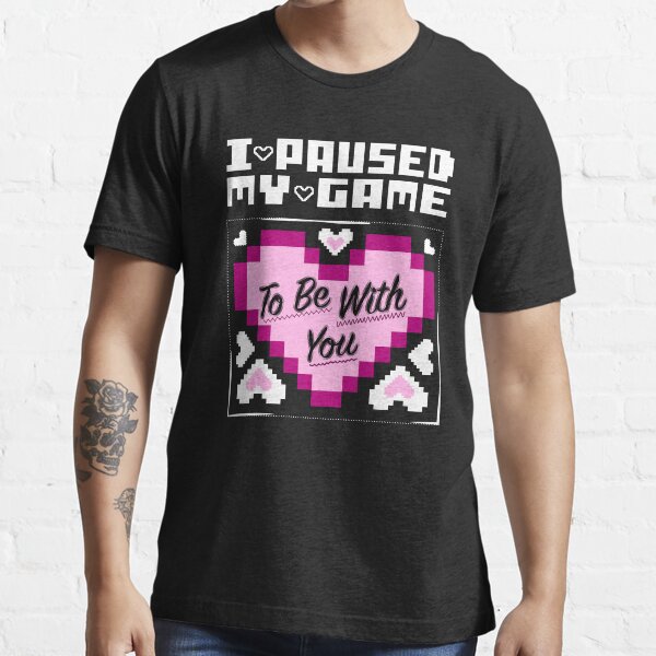 I Paused My Game To Be With You Essential T-Shirt
