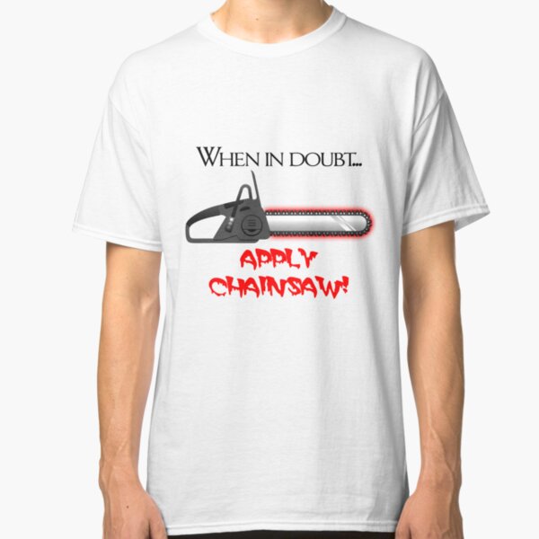 When in doubt... APPLY CHAINSAW! Classic T-Shirt