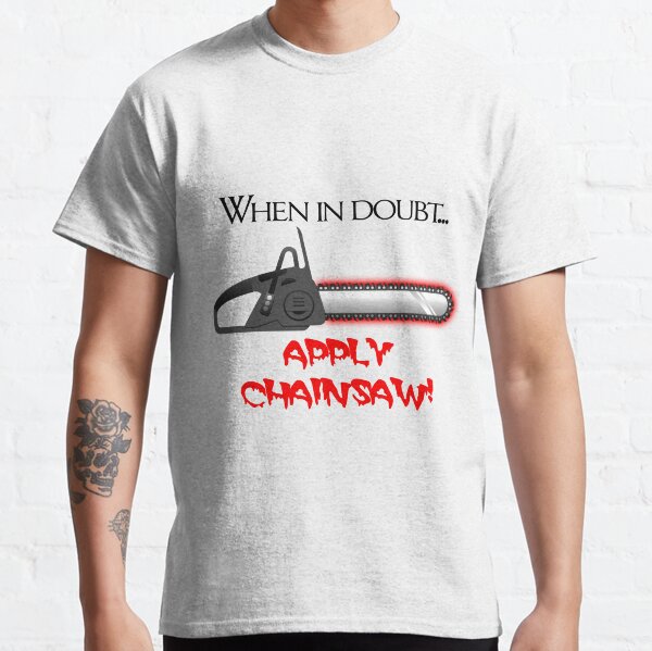 When in doubt... APPLY CHAINSAW! Classic T-Shirt